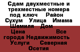 Сдам двухместные и трехместные номера под ключ. › Район ­ Сухум › Улица ­ Имама-Шамиля › Дом ­ 63 › Цена ­ 1000-1500 - Все города Недвижимость » Услуги   . Северная Осетия